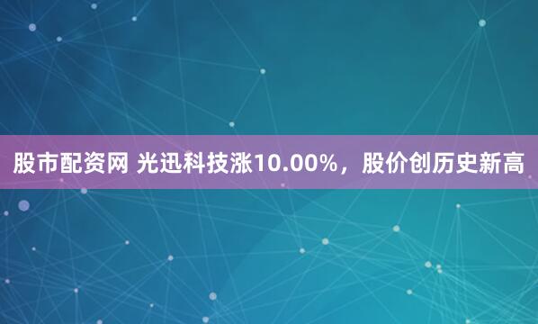 股市配资网 光迅科技涨10.00%，股价创历史新高