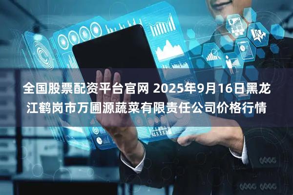全国股票配资平台官网 2025年9月16日黑龙江鹤岗市万圃源蔬菜有限责任公司价格行情