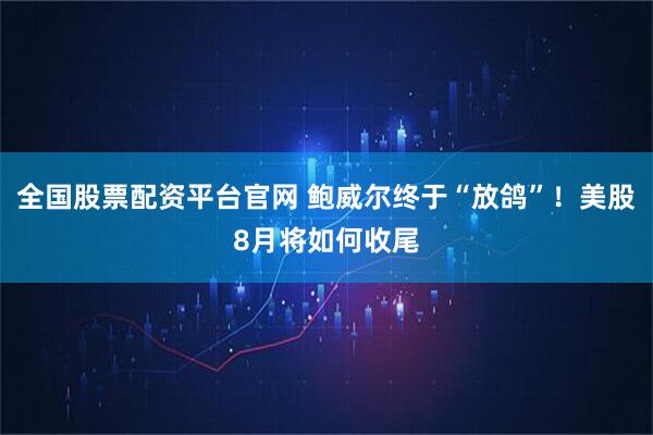 全国股票配资平台官网 鲍威尔终于“放鸽”！美股8月将如何收尾