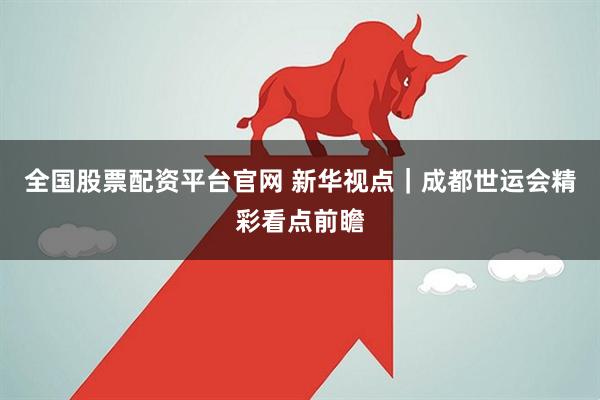 全国股票配资平台官网 新华视点｜成都世运会精彩看点前瞻
