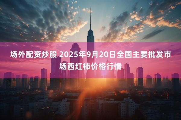 场外配资炒股 2025年9月20日全国主要批发市场西红柿价格行情