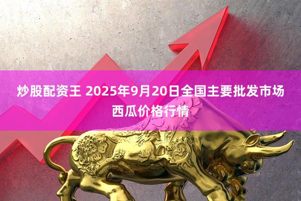 炒股配资王 2025年9月20日全国主要批发市场西瓜价格行情