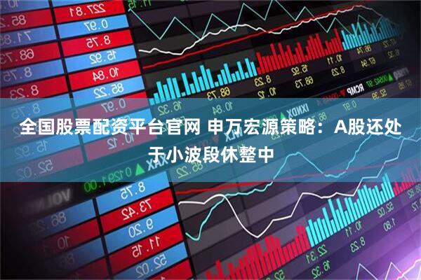 全国股票配资平台官网 申万宏源策略：A股还处于小波段休整中