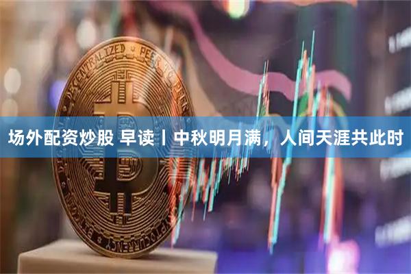 场外配资炒股 早读丨中秋明月满，人间天涯共此时