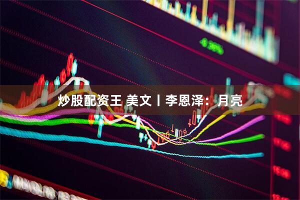 炒股配资王 美文丨李恩泽：月亮