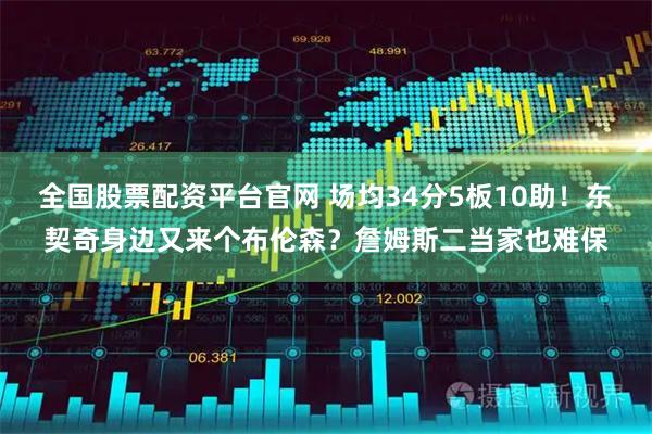 全国股票配资平台官网 场均34分5板10助！东契奇身边又来个布伦森？詹姆斯二当家也难保