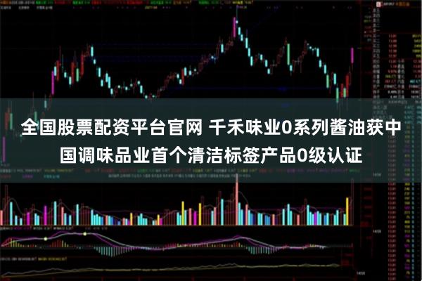 全国股票配资平台官网 千禾味业0系列酱油获中国调味品业首个清洁标签产品0级认证