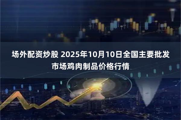 场外配资炒股 2025年10月10日全国主要批发市场鸡肉制品价格行情