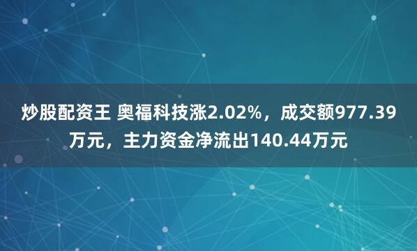 炒股配资王 奥福科技涨2.02%,成交额977.39万元,主力资金净流出140.44万元
