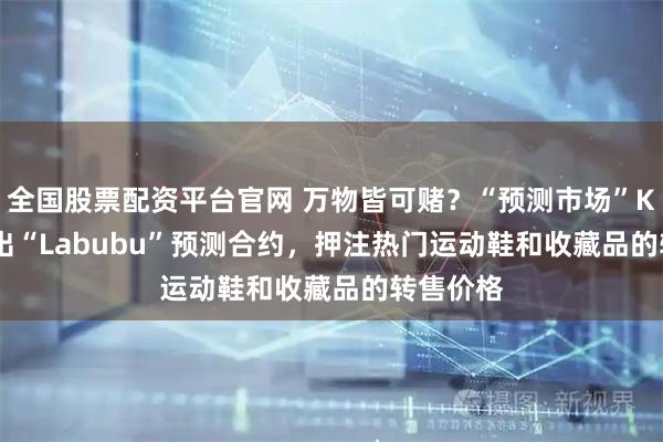 全国股票配资平台官网 万物皆可赌？“预测市场”Kalshi推出“Labubu”预测合约，押注热门运动鞋和收藏品的转售价格