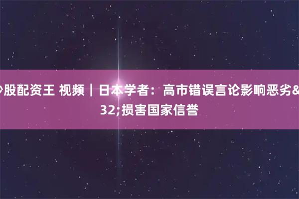 炒股配资王 视频｜日本学者：高市错误言论影响恶劣 损害国家信誉