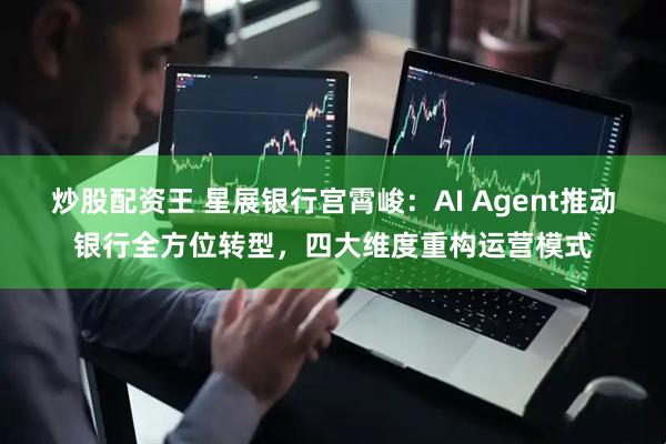 炒股配资王 星展银行宫霄峻：AI Agent推动银行全方位转型，四大维度重构运营模式