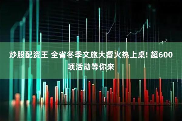 炒股配资王 全省冬季文旅大餐火热上桌! 超600项活动等你来
