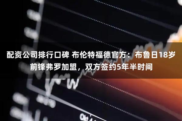 配资公司排行口碑 布伦特福德官方：布鲁日18岁前锋弗罗加盟，双方签约5年半时间