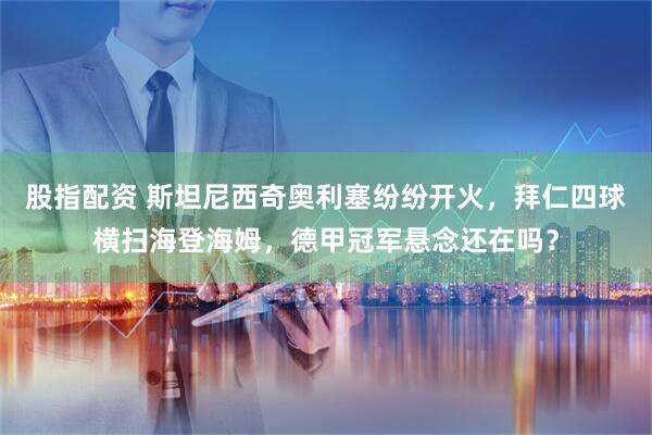 股指配资 斯坦尼西奇奥利塞纷纷开火，拜仁四球横扫海登海姆，德甲冠军悬念还在吗？