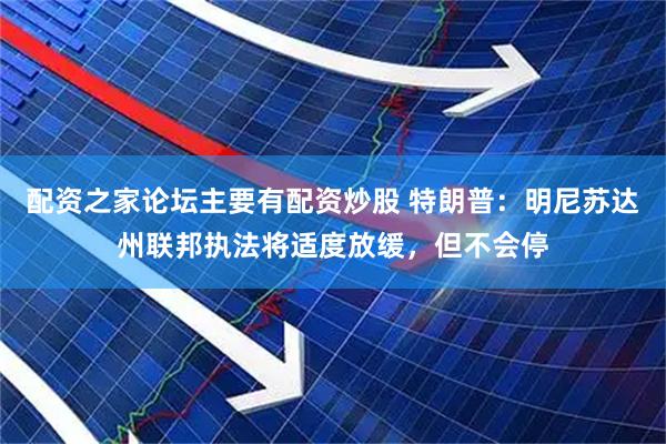 配资之家论坛主要有配资炒股 特朗普：明尼苏达州联邦执法将适度放缓，但不会停