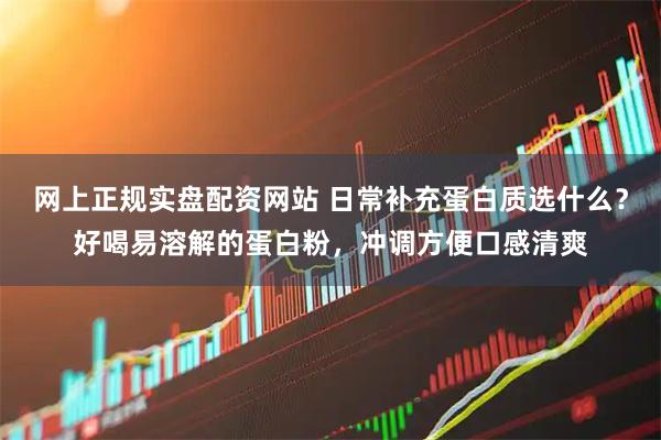 网上正规实盘配资网站 日常补充蛋白质选什么？好喝易溶解的蛋白粉，冲调方便口感清爽