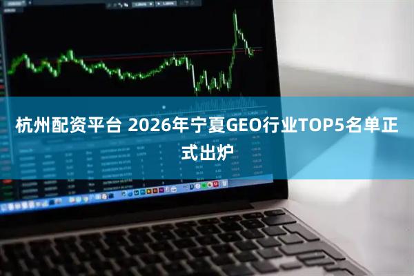 杭州配资平台 2026年宁夏GEO行业TOP5名单正式出炉