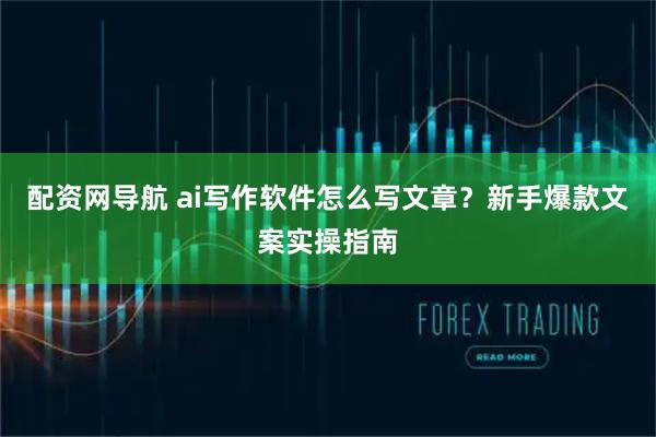 配资网导航 ai写作软件怎么写文章？新手爆款文案实操指南