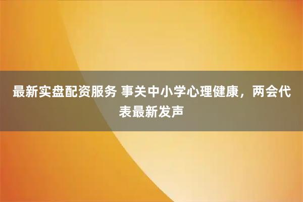 最新实盘配资服务 事关中小学心理健康，两会代表最新发声