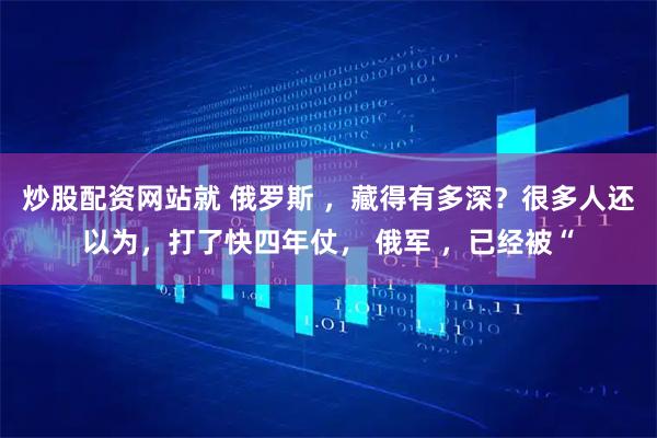 炒股配资网站就 俄罗斯 ，藏得有多深？很多人还以为，打了快四年仗， 俄军 ，已经被“