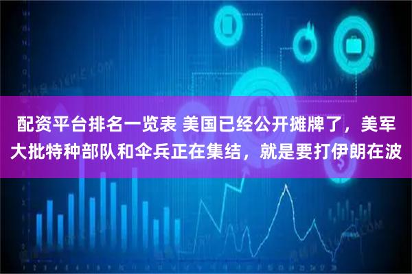 配资平台排名一览表 美国已经公开摊牌了，美军大批特种部队和伞兵正在集结，就是要打伊朗在波