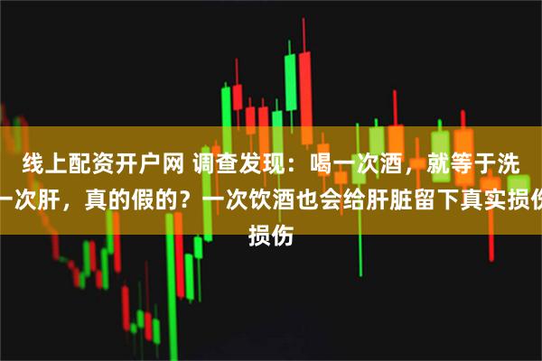 线上配资开户网 调查发现：喝一次酒，就等于洗一次肝，真的假的？一次饮酒也会给肝脏留下真实损伤