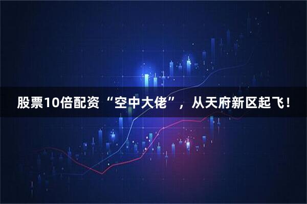 股票10倍配资 “空中大佬”，从天府新区起飞！