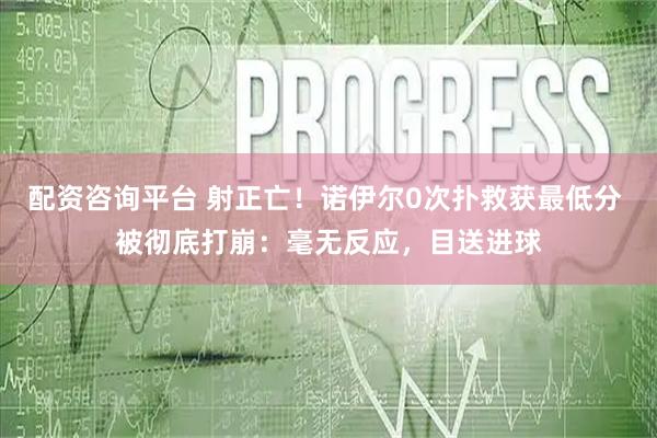 配资咨询平台 射正亡！诺伊尔0次扑救获最低分 被彻底打崩：毫无反应，目送进球