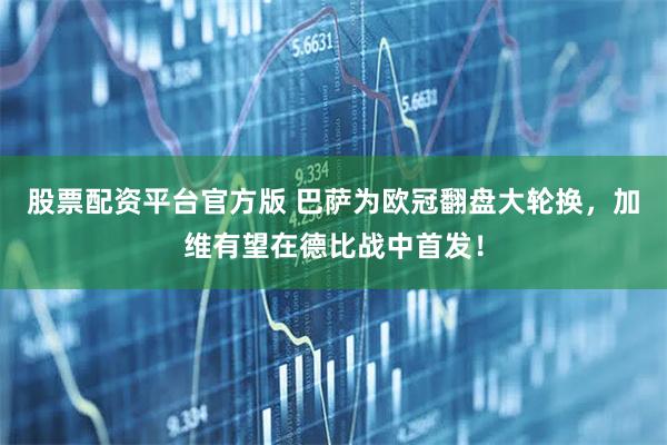 股票配资平台官方版 巴萨为欧冠翻盘大轮换，加维有望在德比战中首发！