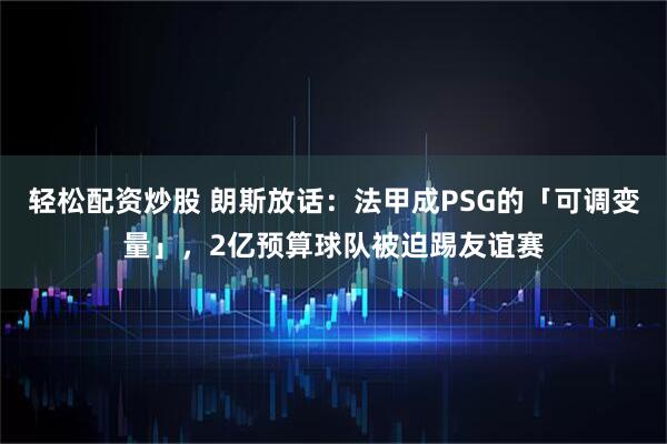 轻松配资炒股 朗斯放话：法甲成PSG的「可调变量」，2亿预算球队被迫踢友谊赛