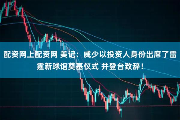 配资网上配资网 美记:威少以投资人身份出席了雷霆新球馆奠基仪式 并登台致辞!
