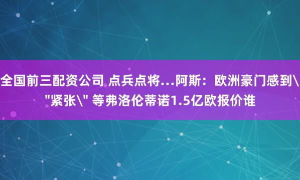 全国前三配资公司 点兵点将…阿斯：欧洲豪门感到