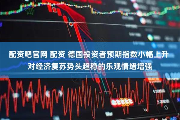 配资吧官网 配资 德国投资者预期指数小幅上升 对经济复苏势头趋稳的乐观情绪增强