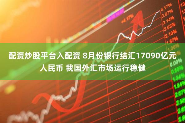 配资炒股平台入配资 8月份银行结汇17090亿元人民币 我国外汇市场运行稳健