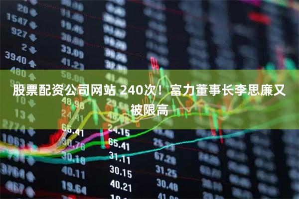 股票配资公司网站 240次！富力董事长李思廉又被限高